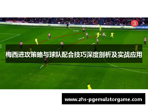梅西进攻策略与球队配合技巧深度剖析及实战应用