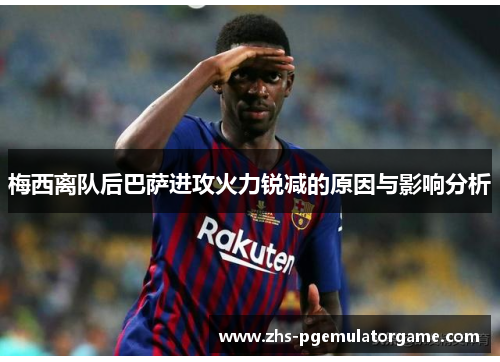 梅西离队后巴萨进攻火力锐减的原因与影响分析 梅西离队后巴萨进攻火力锐减的原因与影响分析