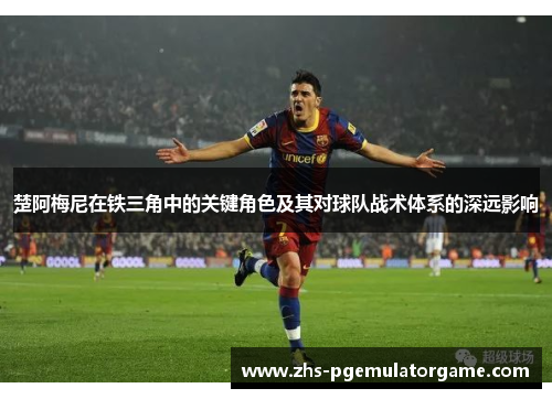 楚阿梅尼在铁三角中的关键角色及其对球队战术体系的深远影响
