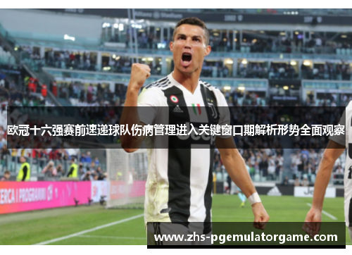 欧冠十六强赛前速递球队伤病管理进入关键窗口期解析形势全面观察 欧冠十六强赛前速递球队伤病管理进入关键窗口期解析形势全面观察