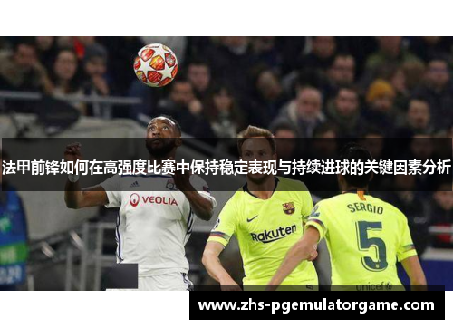 法甲前锋如何在高强度比赛中保持稳定表现与持续进球的关键因素分析