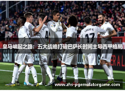 皇马崛起之路：五大战略打破巴萨长时间主导西甲格局