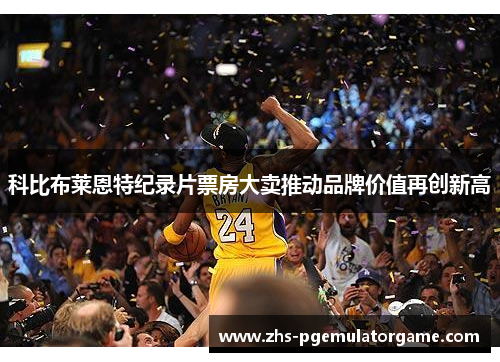 科比布莱恩特纪录片票房大卖推动品牌价值再创新高 科比布莱恩特纪录片票房大卖推动品牌价值再创新高