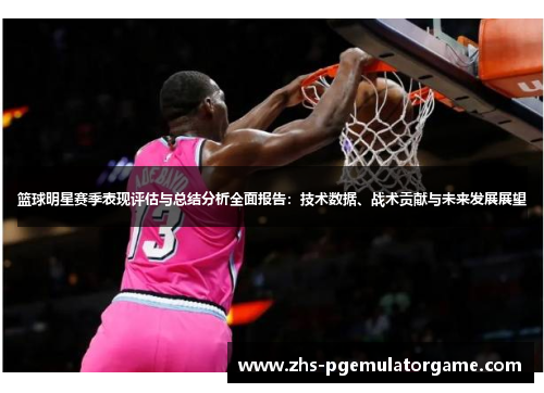 篮球明星赛季表现评估与总结分析全面报告:技术数据、战术贡献与未来发展展望 篮球明星赛季表现评估与总结分析全面报告:技术数据、战术贡献与未来发展展望