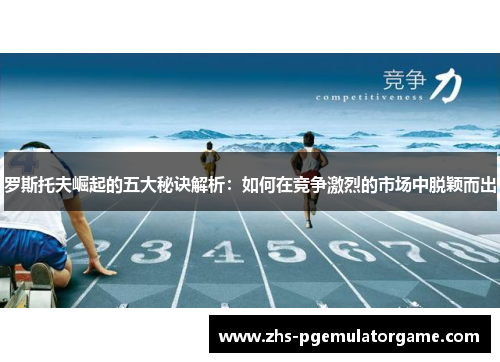 罗斯托夫崛起的五大秘诀解析：如何在竞争激烈的市场中脱颖而出