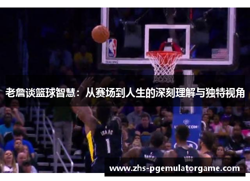 老詹谈篮球智慧：从赛场到人生的深刻理解与独特视角