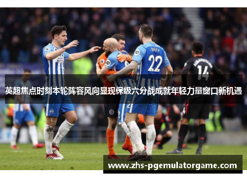 英超焦点时刻本轮阵容风向显现保级六分战成就年轻力量窗口新机遇