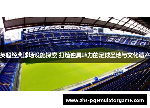 英超经典球场设施探索 打造独具魅力的足球圣地与文化遗产