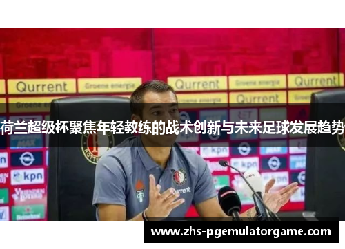 荷兰超级杯聚焦年轻教练的战术创新与未来足球发展趋势