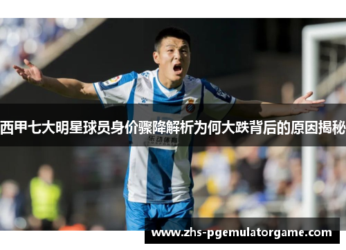 西甲七大明星球员身价骤降解析为何大跌背后的原因揭秘