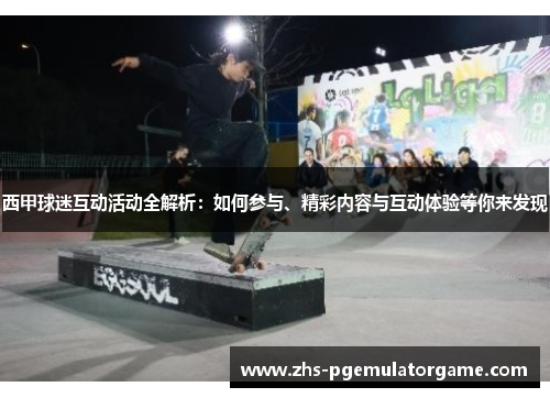 西甲球迷互动活动全解析：如何参与、精彩内容与互动体验等你来发现