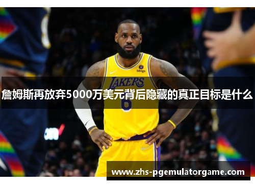 詹姆斯再放弃5000万美元背后隐藏的真正目标是什么