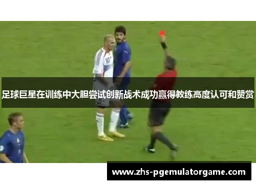 足球巨星在训练中大胆尝试创新战术成功赢得教练高度认可和赞赏