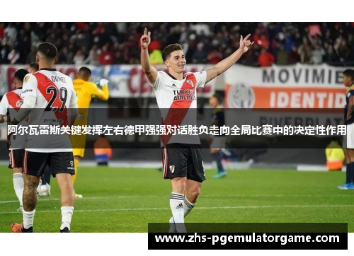 阿尔瓦雷斯关键发挥左右德甲强强对话胜负走向全局比赛中的决定性作用