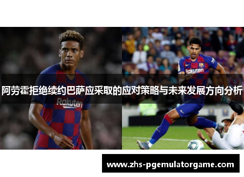 阿劳霍拒绝续约巴萨应采取的应对策略与未来发展方向分析