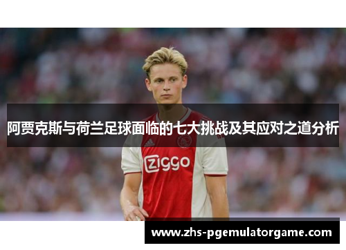 阿贾克斯与荷兰足球面临的七大挑战及其应对之道分析