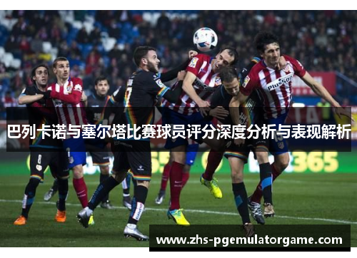 巴列卡诺与塞尔塔比赛球员评分深度分析与表现解析